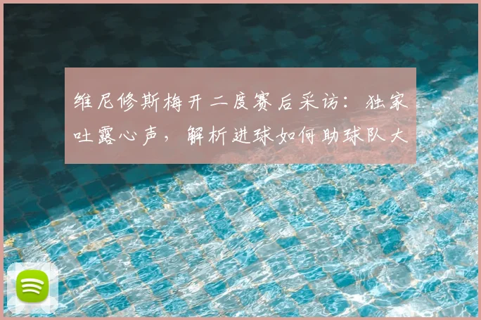 维尼修斯梅开二度赛后采访：独家吐露心声，解析进球如何助球队大胜
