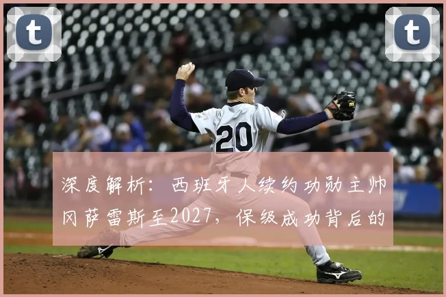 深度解析:西班牙人续约功勋主帅冈萨雷斯至2027,保级成功背后的关键因素