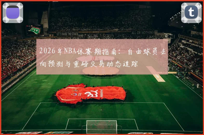 2026年NBA休赛期指南:自由球员去向预测与重磅交易动态追踪