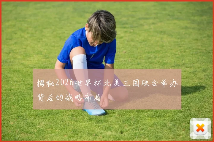 揭秘2026世界杯北美三国联合举办背后的战略布局