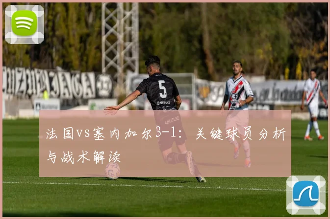 法国vs塞内加尔3-1：关键球员分析与战术解读