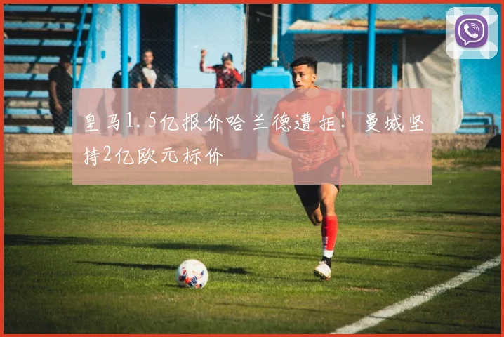 皇马1.5亿报价哈兰德遭拒!曼城坚持2亿欧元标价