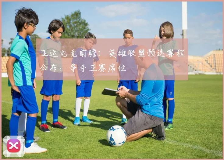 亚运电竞前瞻:英雄联盟预选赛程公布,争夺正赛席位