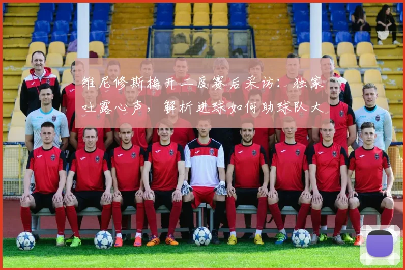 维尼修斯梅开二度赛后采访:独家吐露心声,解析进球如何助球队大胜