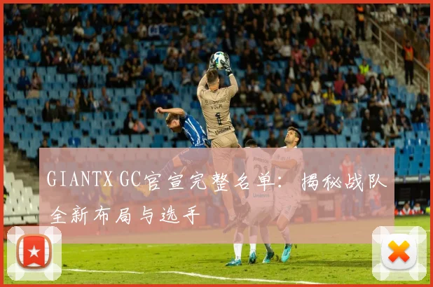 GIANTX GC官宣完整名单:揭秘战队全新布局与选手
