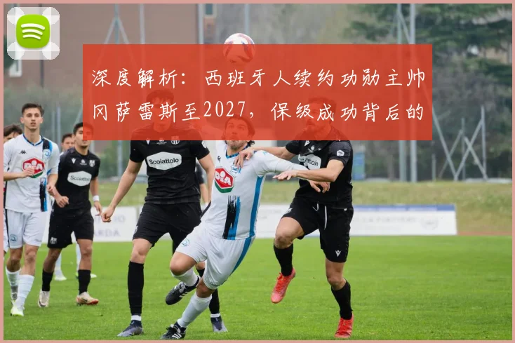 深度解析:西班牙人续约功勋主帅冈萨雷斯至2027,保级成功背后的关键因素