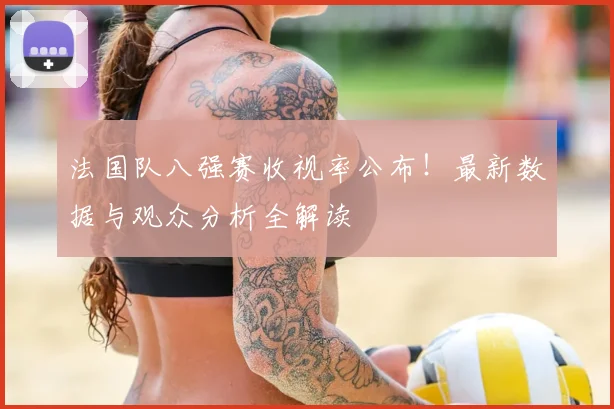 法国队八强赛收视率公布!最新数据与观众分析全解读