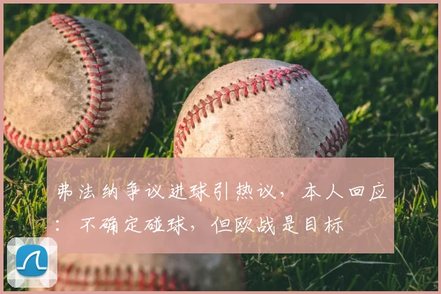 弗法纳争议进球引热议，本人回应：不确定碰球，但欧战是目标