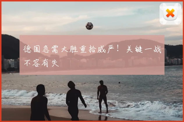 德国急需大胜重拾威严!关键一战不容有失