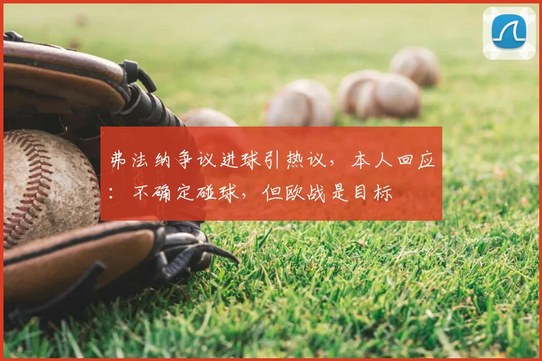 弗法纳争议进球引热议,本人回应:不确定碰球,但欧战是目标