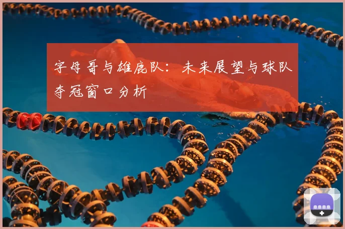 字母哥与雄鹿队:未来展望与球队夺冠窗口分析