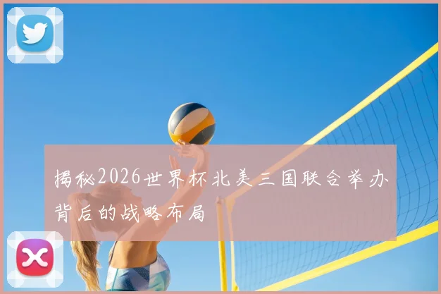 揭秘2026世界杯北美三国联合举办背后的战略布局