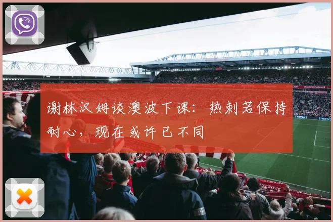 谢林汉姆谈澳波下课:热刺若保持耐心,现在或许已不同