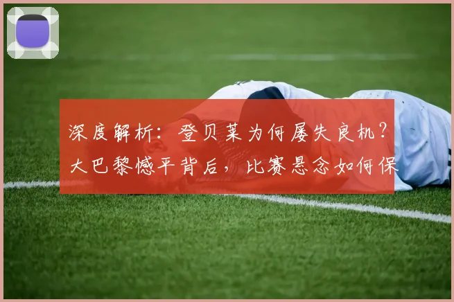深度解析：登贝莱为何屡失良机？大巴黎憾平背后，比赛悬念如何保留至终场