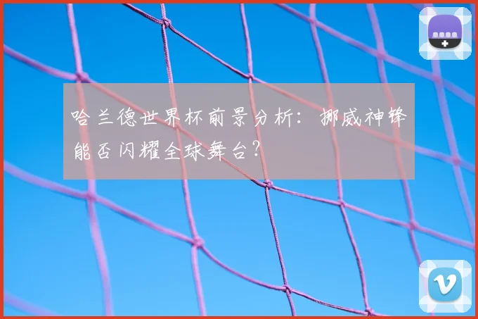 哈兰德世界杯前景分析：挪威神锋能否闪耀全球舞台？