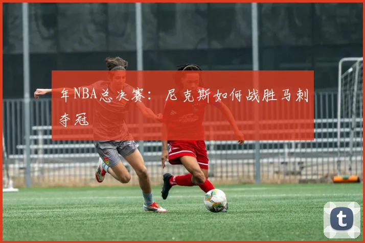 年NBA总决赛:尼克斯如何战胜马刺夺冠