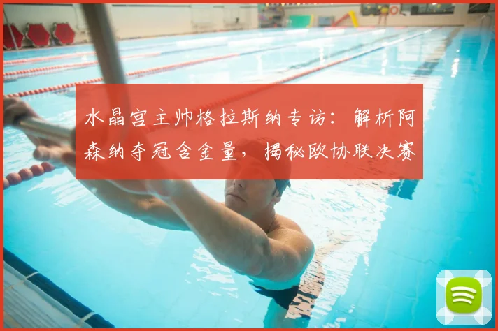 水晶宫主帅格拉斯纳专访:解析阿森纳夺冠含金量,揭秘欧协联决赛轮换策略